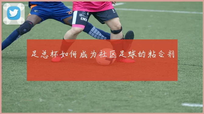 足总杯如何成为社区足球的粘合剂