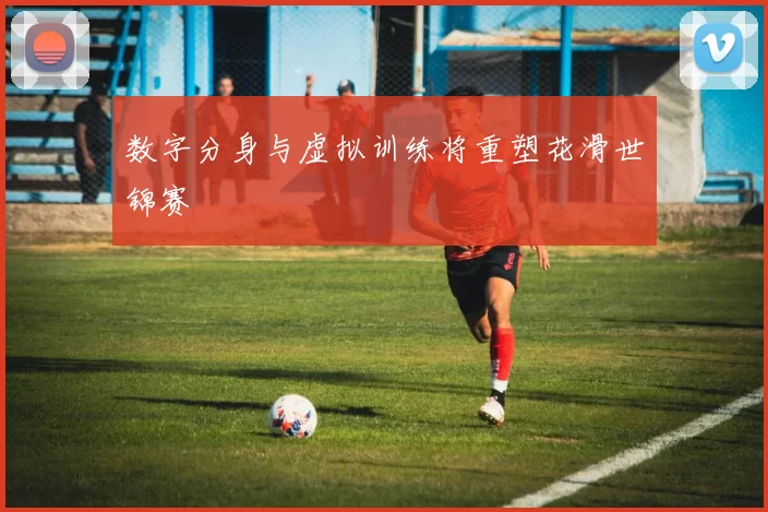 数字分身与虚拟训练将重塑花滑世锦赛
